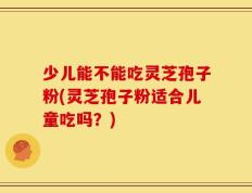 少儿能不能吃灵芝孢子粉(灵芝孢子粉适合儿童吃吗？)