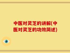 中医对灵芝的讲解(中医对灵芝的功效简述)