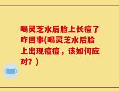 喝灵芝水后脸上长痘了咋回事(喝灵芝水后脸上出现痘痘，该如何应对？)