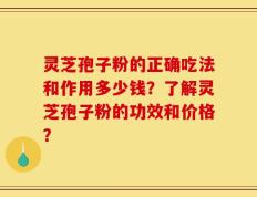 灵芝孢子粉的正确吃法和作用多少钱？了解灵芝孢子粉的功效和价格？