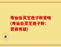寿仙谷灵芝孢子粉苦味(寿仙谷灵芝孢子粉：苦而有益)
