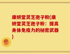 康妍堂灵芝孢子粉(康妍堂灵芝孢子粉：提高身体免疫力的秘密武器)