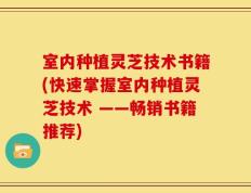 室内种植灵芝技术书籍(快速掌握室内种植灵芝技术 ——畅销书籍推荐)