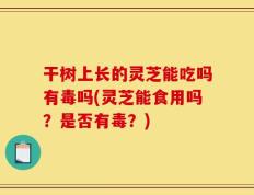 干树上长的灵芝能吃吗有毒吗(灵芝能食用吗？是否有毒？)