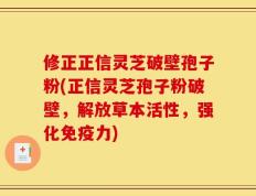 修正正信灵芝破壁孢子粉(正信灵芝孢子粉破壁，解放草本活性，强化免疫力)