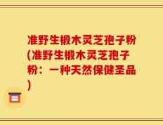 准野生椴木灵芝孢子粉(准野生椴木灵芝孢子粉：一种天然保健圣品)