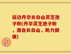 延边丹华长白山灵芝孢子粉(丹华灵芝孢子粉，源自长白山，助力健康)
