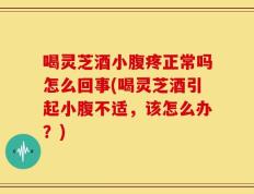 喝灵芝酒小腹疼正常吗怎么回事(喝灵芝酒引起小腹不适，该怎么办？)