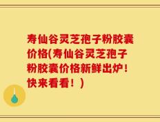 寿仙谷灵芝孢子粉胶囊价格(寿仙谷灵芝孢子粉胶囊价格新鲜出炉！快来看看！)