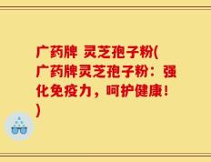 广药牌 灵芝孢子粉(广药牌灵芝孢子粉：强化免疫力，呵护健康！)