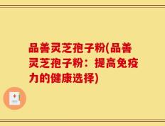 品善灵芝孢子粉(品善灵芝孢子粉：提高免疫力的健康选择)