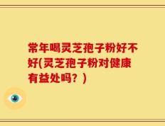 常年喝灵芝孢子粉好不好(灵芝孢子粉对健康有益处吗？)