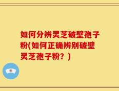 如何分辨灵芝破壁孢子粉(如何正确辨别破壁灵芝孢子粉？)