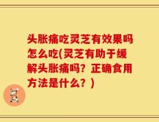 头胀痛吃灵芝有效果吗怎么吃(灵芝有助于缓解头胀痛吗？正确食用方法是什么？)