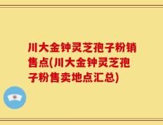 川大金钟灵芝孢子粉销售点(川大金钟灵芝孢子粉售卖地点汇总)