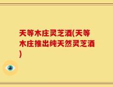 天等木庄灵芝酒(天等木庄推出纯天然灵芝酒)
