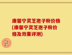 康馨宁灵芝孢子粉价格(康馨宁灵芝孢子粉价格及效果评测)