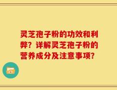 灵芝孢子粉的功效和利弊？详解灵芝孢子粉的营养成分及注意事项？