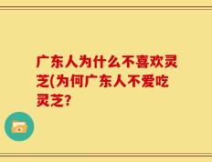 广东人为什么不喜欢灵芝(为何广东人不爱吃灵芝？