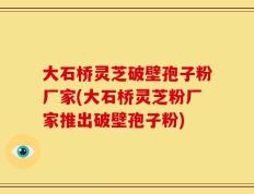 大石桥灵芝破壁孢子粉厂家(大石桥灵芝粉厂家推出破壁孢子粉)