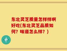 东北灵芝质量怎样样啊好吃(东北灵芝品质如何？味道怎么样？)