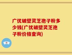 广优破壁灵芝孢子粉多少钱(广优破壁灵芝孢子粉价格查询)