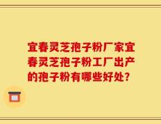 宜春灵芝孢子粉厂家宜春灵芝孢子粉工厂出产的孢子粉有哪些好处？