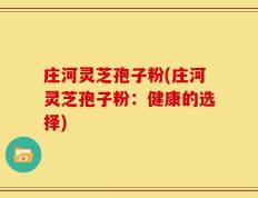 庄河灵芝孢子粉(庄河灵芝孢子粉：健康的选择)