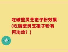 吃破壁灵芝孢子粉效果(吃破壁灵芝孢子粉有何功效？)