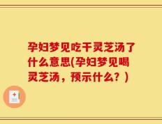 孕妇梦见吃干灵芝汤了什么意思(孕妇梦见喝灵芝汤，预示什么？)