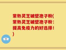 常熟灵芝破壁孢子粉(常熟灵芝破壁孢子粉：提高免疫力的好选择！)