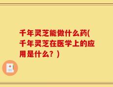 千年灵芝能做什么药(千年灵芝在医学上的应用是什么？)