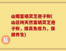 山媚富硒灵芝孢子粉(山区纯天然富硒灵芝孢子粉，提高免疫力，保健养生)