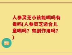 人参灵芝小孩能喝吗有毒吗(人参灵芝适合儿童喝吗？有副作用吗？)