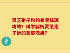 灵芝孢子粉的美容祛斑功效？科学解析灵芝孢子粉的美容效果？