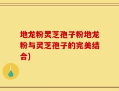 地龙粉灵芝孢子粉地龙粉与灵芝孢子的完美结合)
