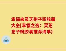幸福来灵芝孢子粉胶囊大全(幸福之选：灵芝孢子粉胶囊推荐清单)
