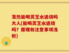 发热能喝灵芝水退烧吗大人(能喝灵芝水退烧吗？原理和注意事项浅析)