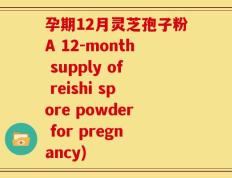 孕期12月灵芝孢子粉A 12-month supply of reishi spore powder for pregnancy)