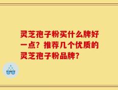 灵芝孢子粉买什么牌好一点？推荐几个优质的灵芝孢子粉品牌？