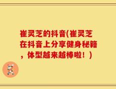 崔灵芝的抖音(崔灵芝在抖音上分享健身秘籍，体型越来越棒啦！)