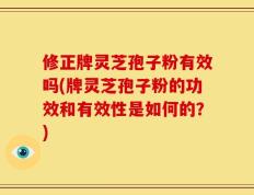 修正牌灵芝孢子粉有效吗(牌灵芝孢子粉的功效和有效性是如何的？)