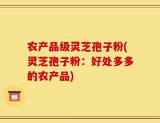 农产品级灵芝孢子粉(灵芝孢子粉：好处多多的农产品)
