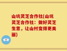 山坑灵芝合作社(山坑灵芝合作社：做好灵芝生意，让山村变得更美丽)