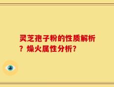 灵芝孢子粉的性质解析？燥火属性分析？