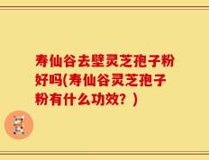 寿仙谷去壁灵芝孢子粉好吗(寿仙谷灵芝孢子粉有什么功效？)
