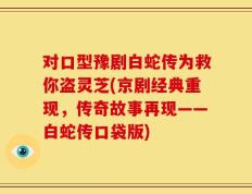 对口型豫剧白蛇传为救你盗灵芝(京剧经典重现，传奇故事再现——白蛇传口袋版)
