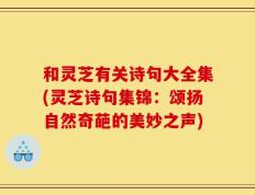 和灵芝有关诗句大全集(灵芝诗句集锦：颂扬自然奇葩的美妙之声)