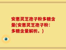 安惠灵芝孢子粉多糖含量(安惠灵芝孢子粉：多糖含量解析。)