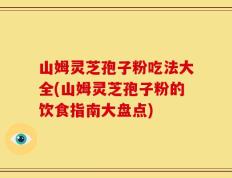 山姆灵芝孢子粉吃法大全(山姆灵芝孢子粉的饮食指南大盘点)
